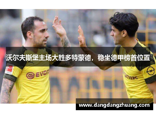 沃尔夫斯堡主场大胜多特蒙德，稳坐德甲榜首位置