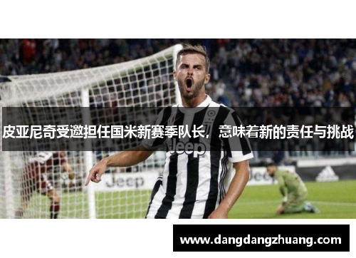 皮亚尼奇受邀担任国米新赛季队长，意味着新的责任与挑战