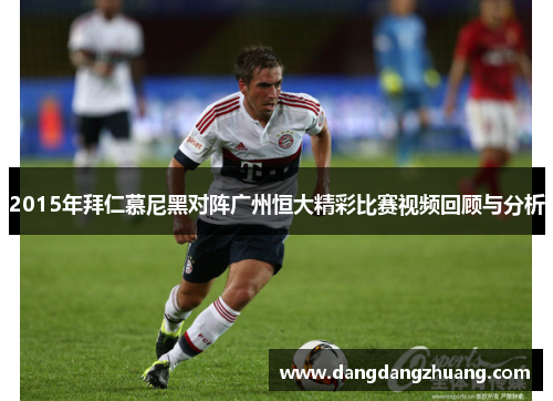 2015年拜仁慕尼黑对阵广州恒大精彩比赛视频回顾与分析