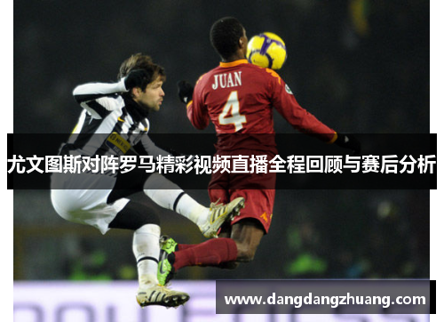 尤文图斯对阵罗马精彩视频直播全程回顾与赛后分析