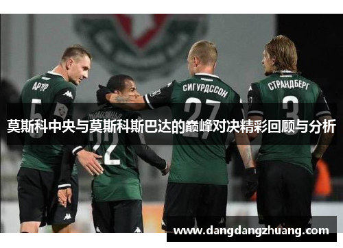 莫斯科中央与莫斯科斯巴达的巅峰对决精彩回顾与分析